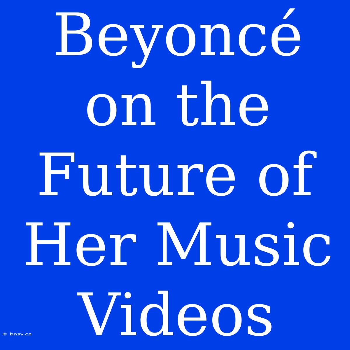 Beyoncé On The Future Of Her Music Videos