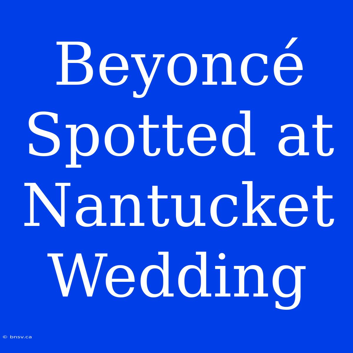 Beyoncé Spotted At Nantucket Wedding