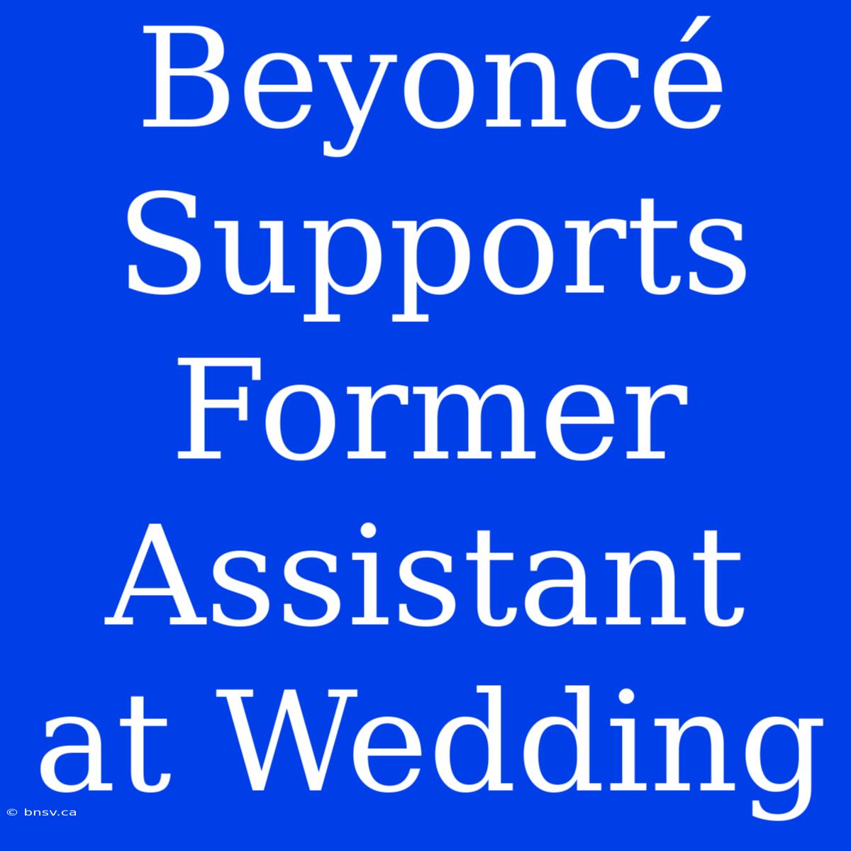 Beyoncé Supports Former Assistant At Wedding