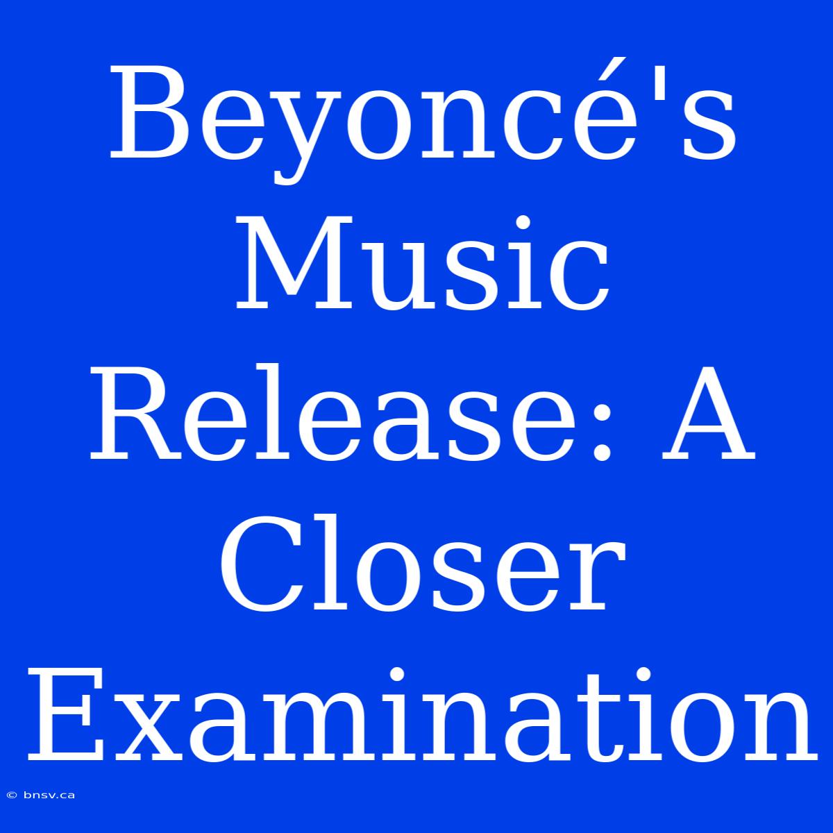 Beyoncé's Music Release: A Closer Examination