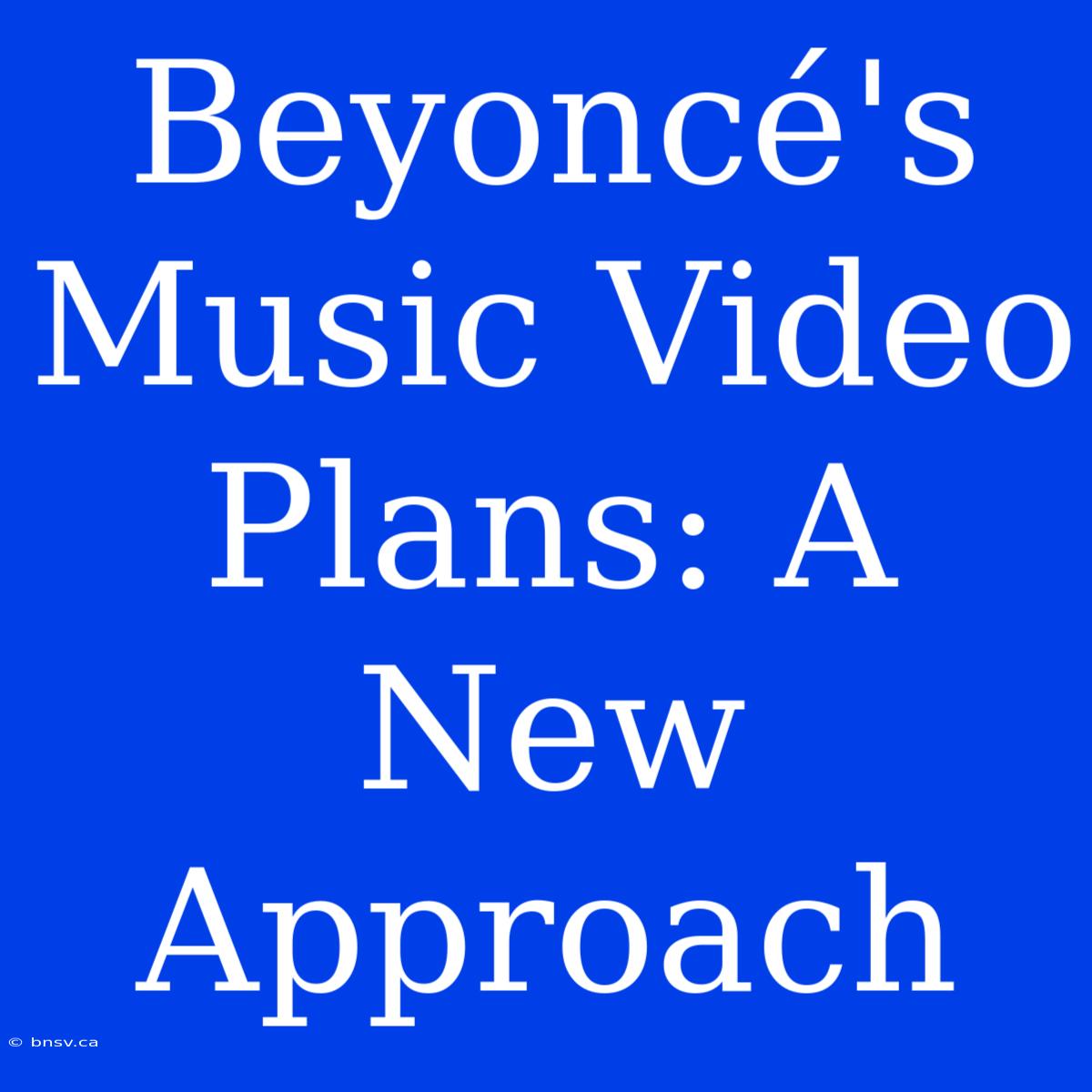 Beyoncé's Music Video Plans: A New Approach