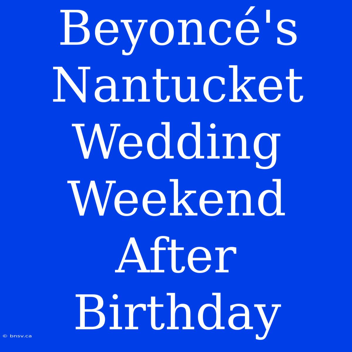 Beyoncé's Nantucket Wedding Weekend After Birthday