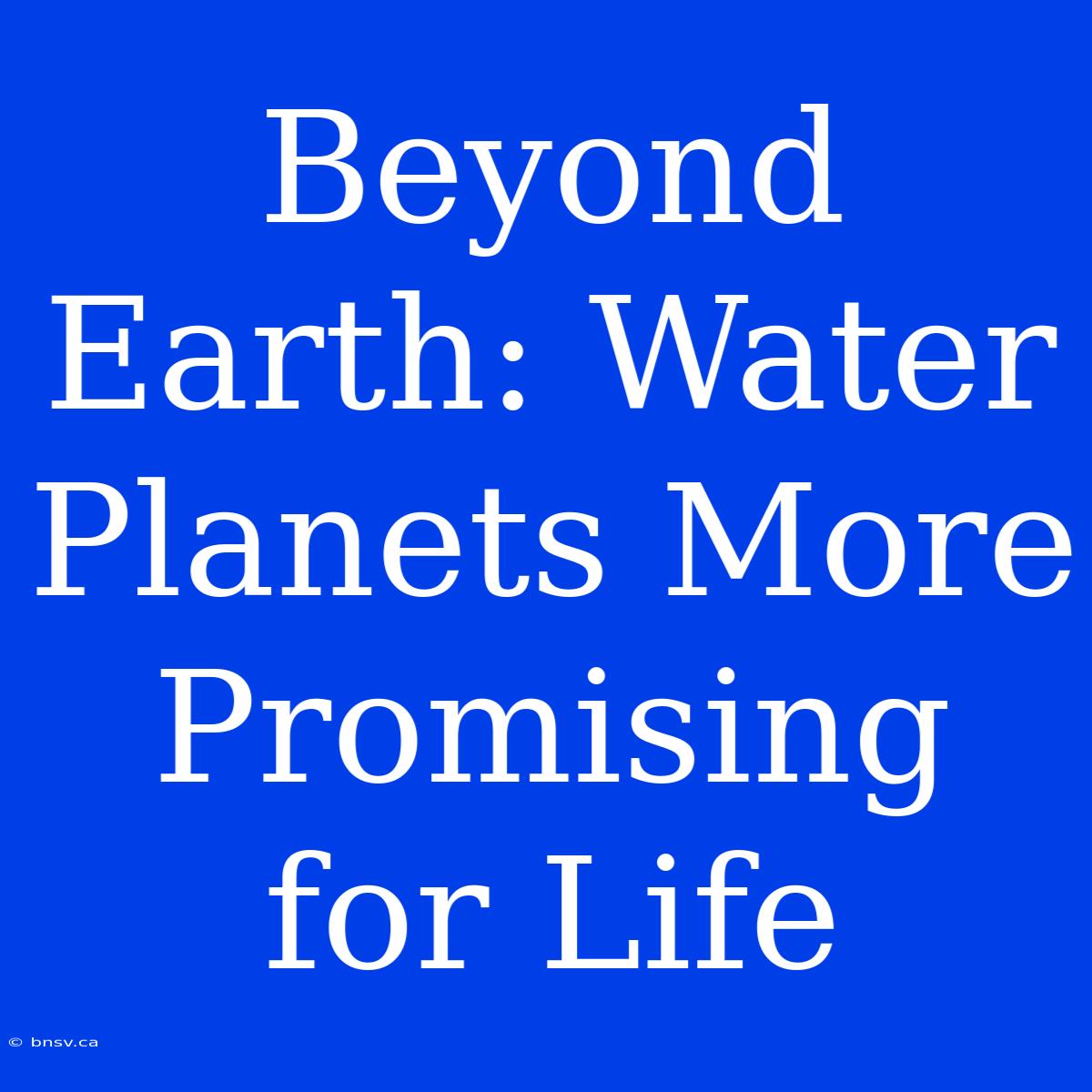 Beyond Earth: Water Planets More Promising For Life