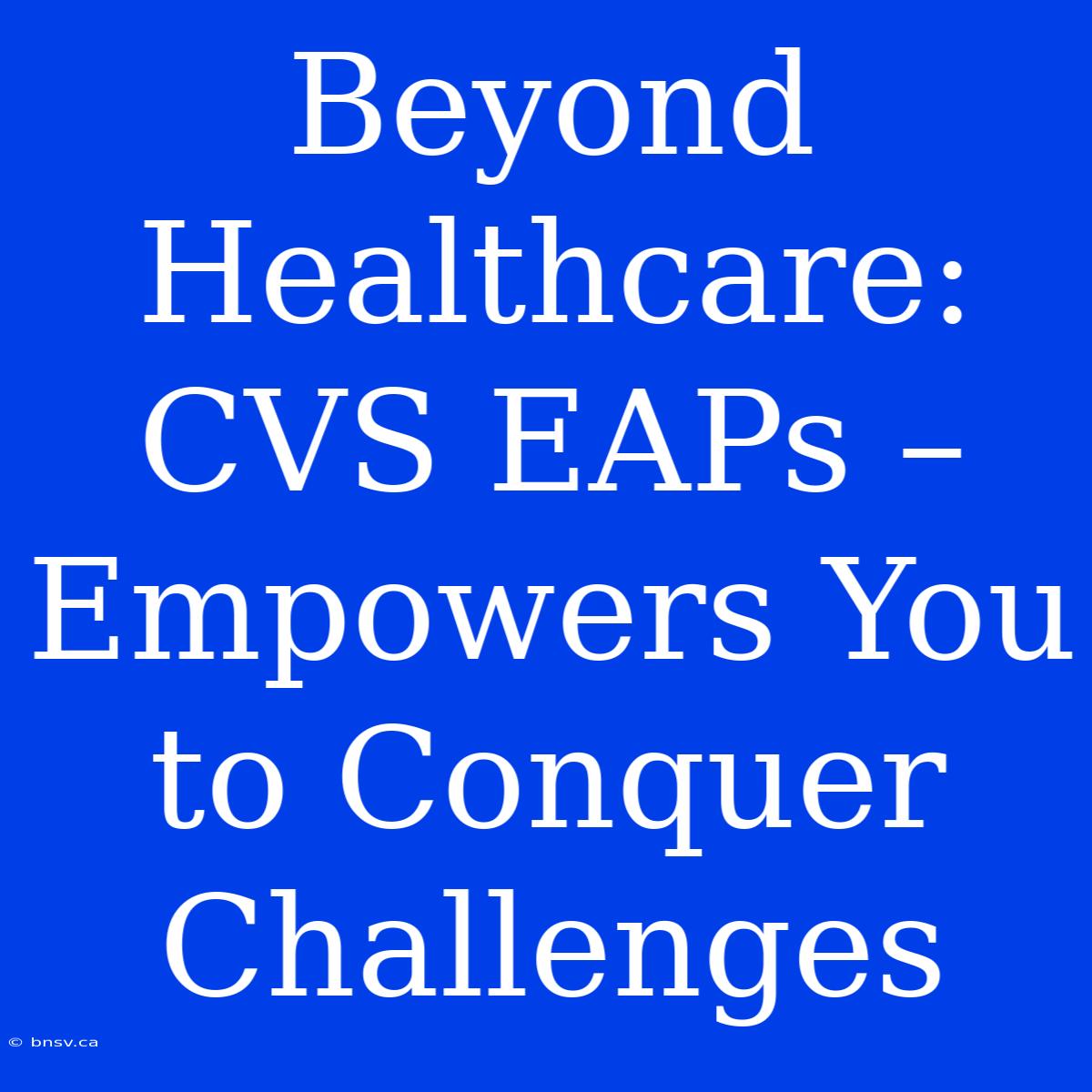 Beyond Healthcare: CVS EAPs – Empowers You To Conquer Challenges