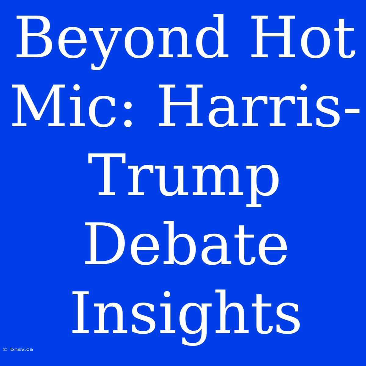 Beyond Hot Mic: Harris-Trump Debate Insights