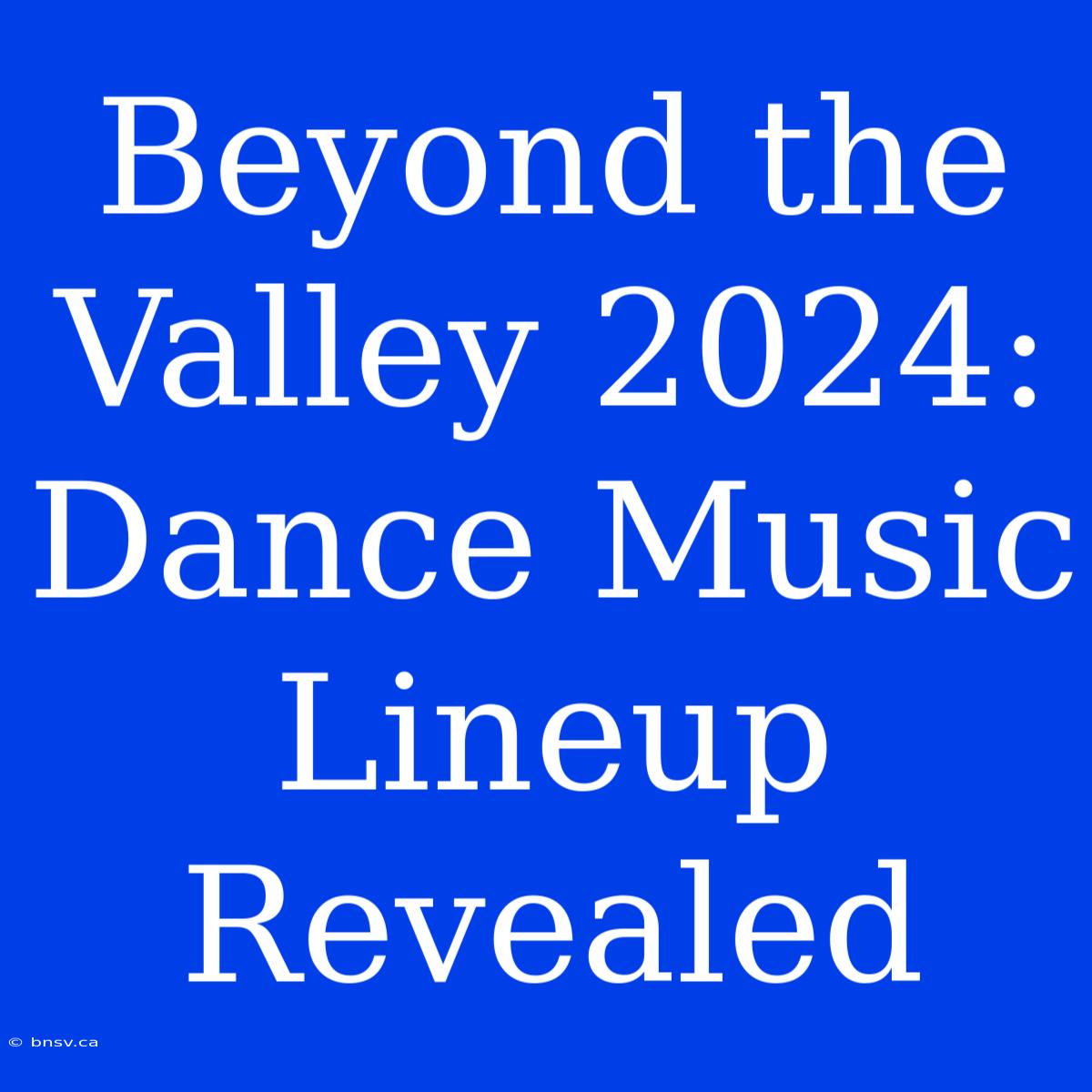 Beyond The Valley 2024:  Dance Music Lineup Revealed