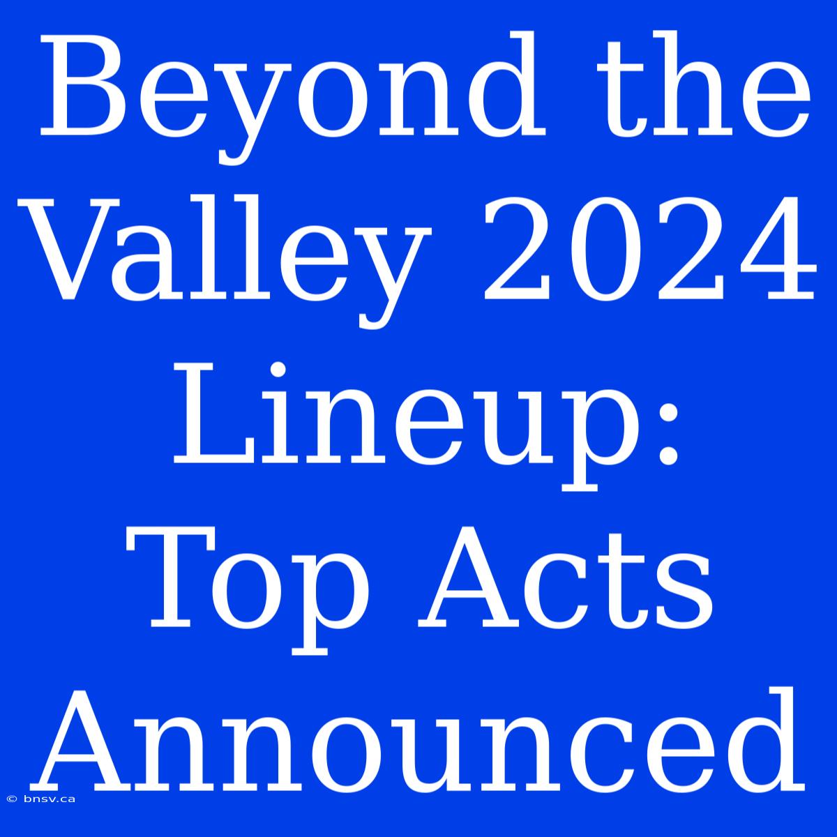 Beyond The Valley 2024 Lineup:  Top Acts Announced