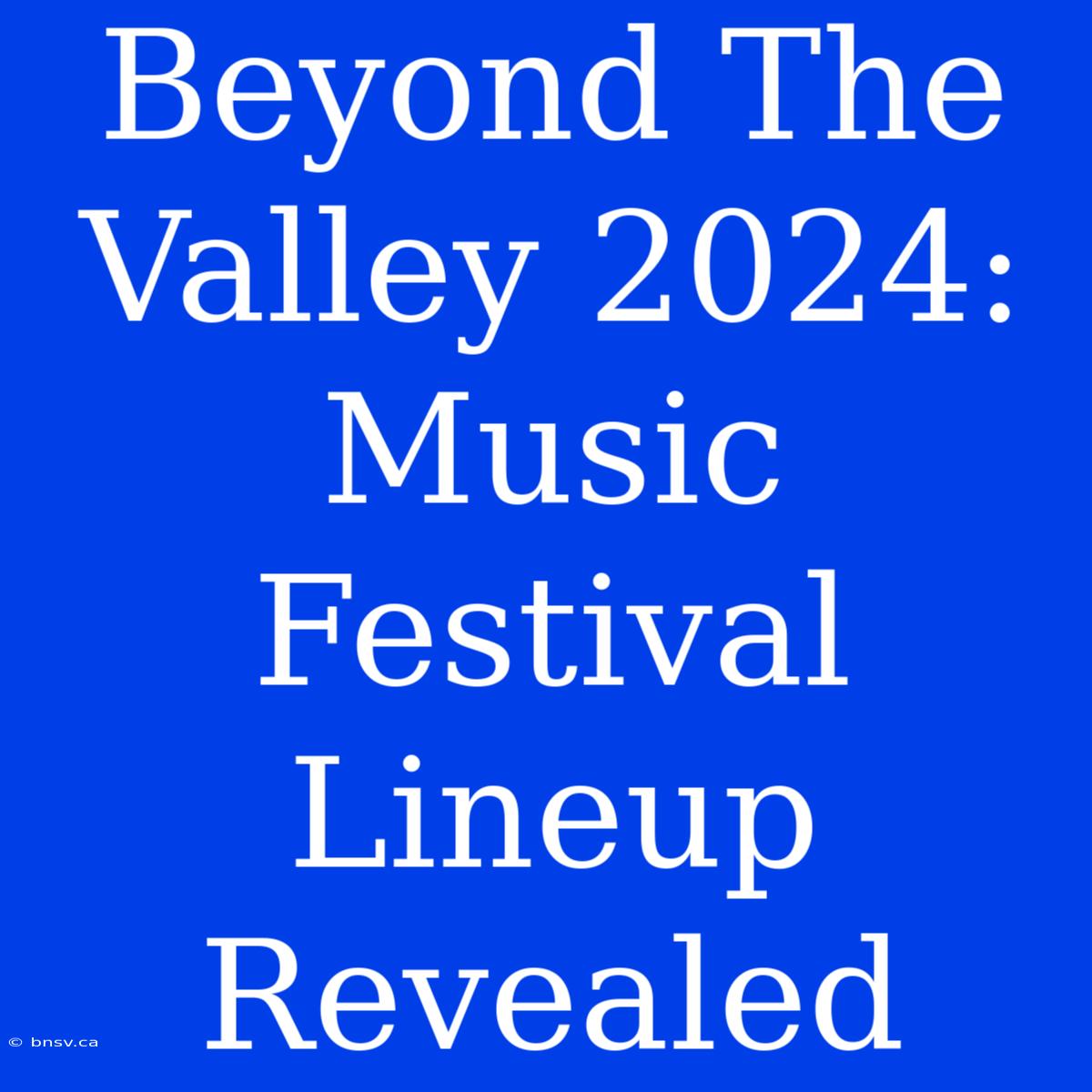 Beyond The Valley 2024: Music Festival Lineup Revealed