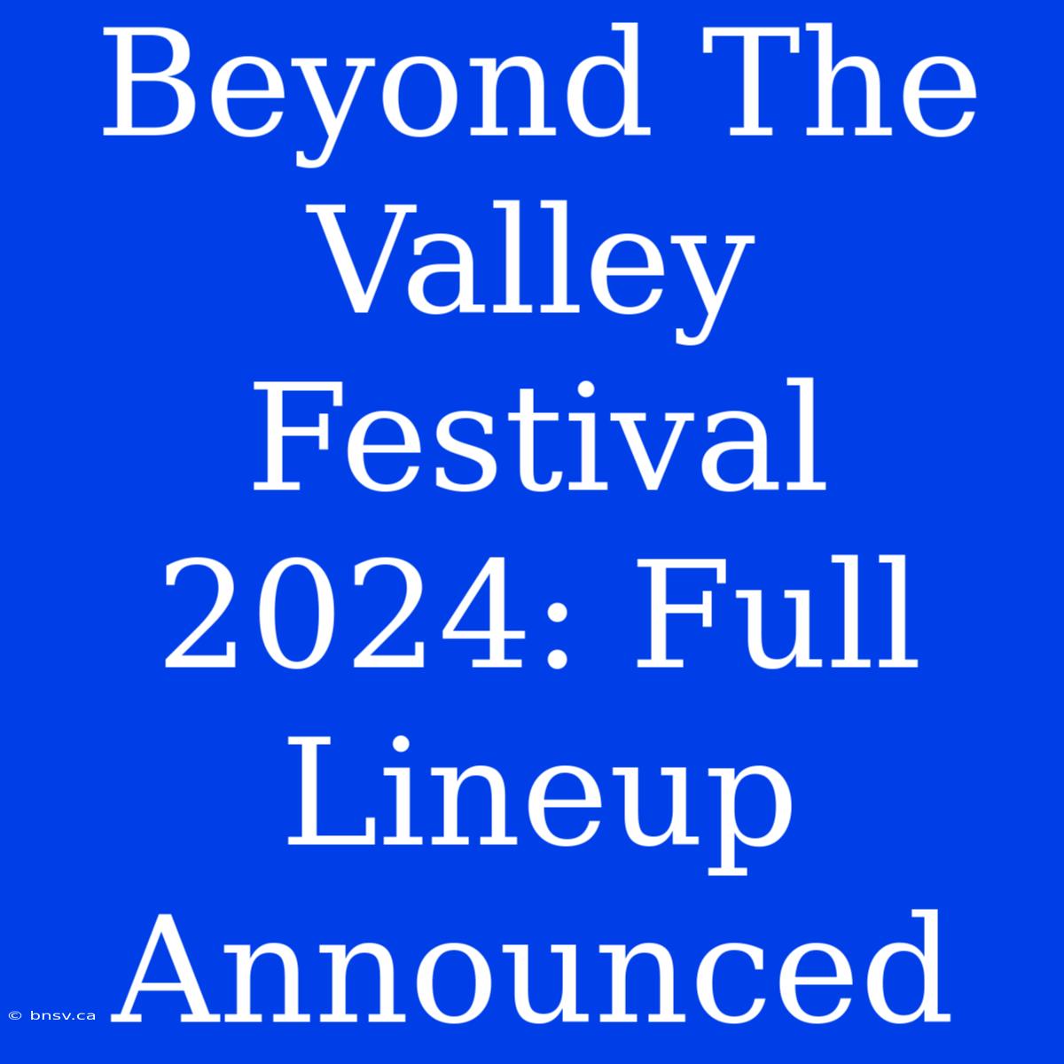 Beyond The Valley Festival 2024: Full Lineup Announced