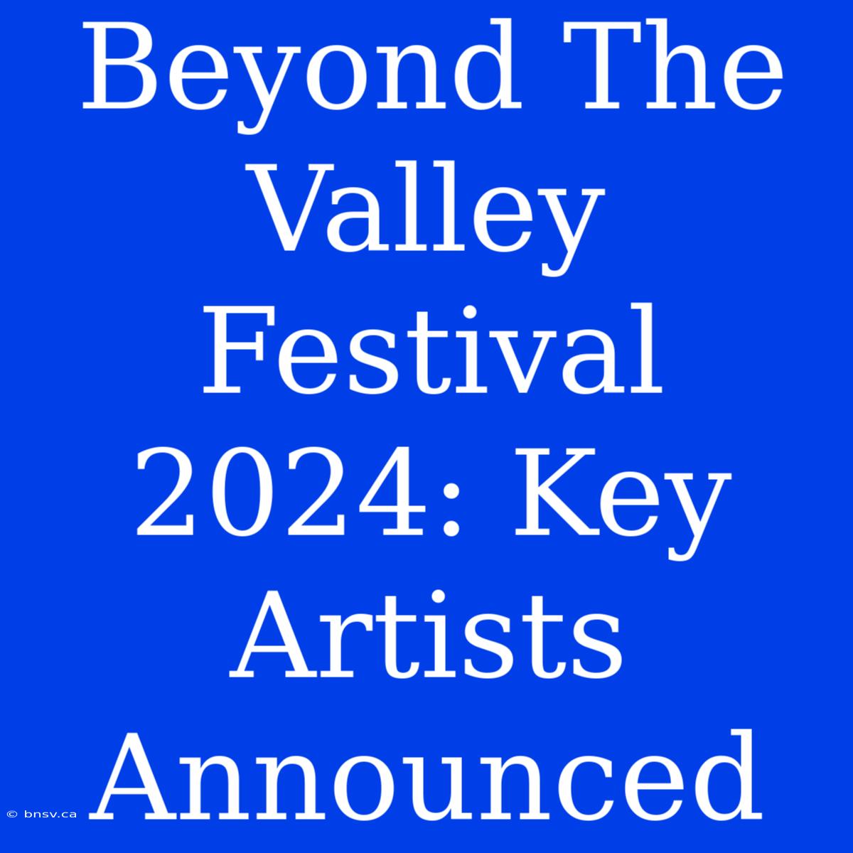 Beyond The Valley Festival 2024: Key Artists Announced