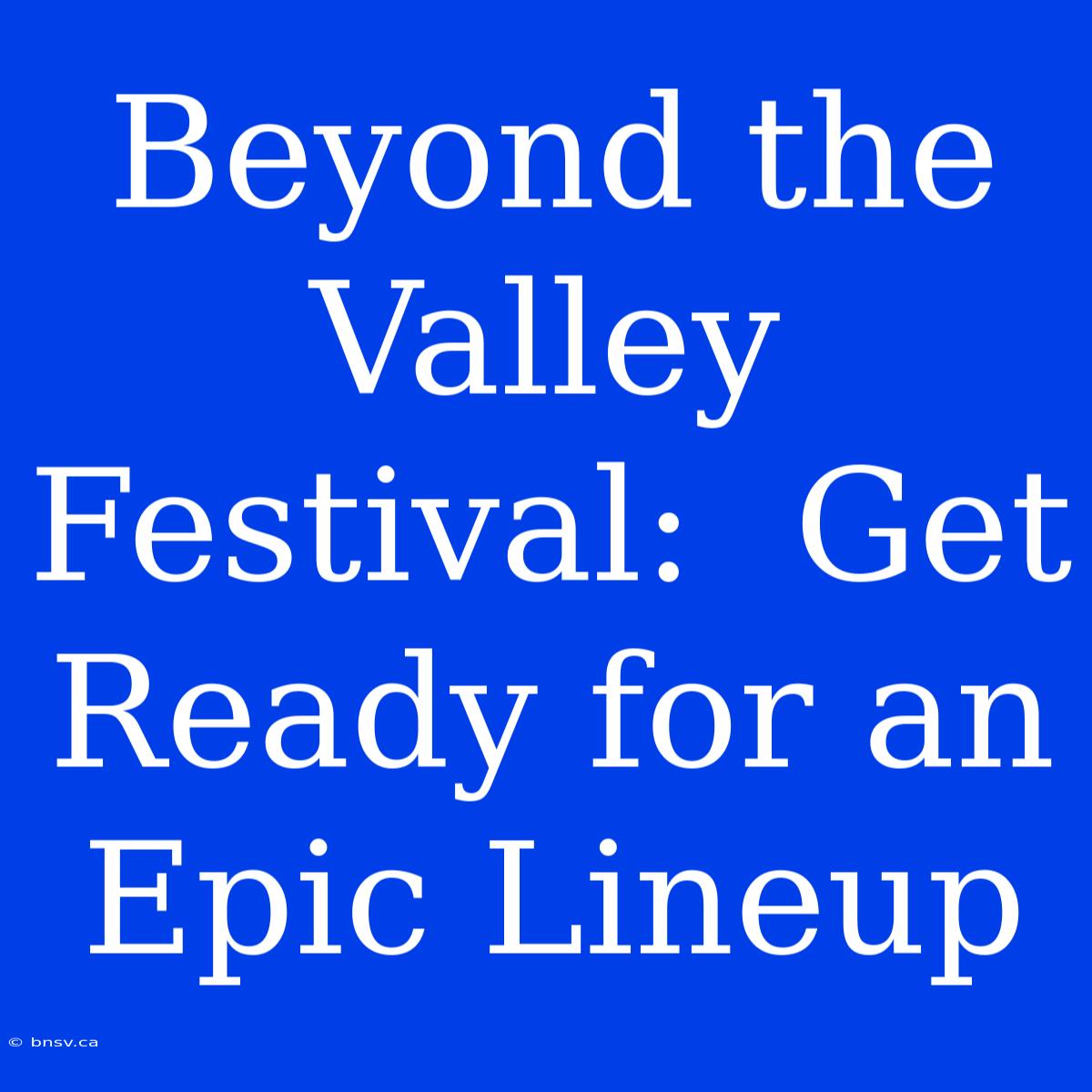 Beyond The Valley Festival:  Get Ready For An Epic Lineup