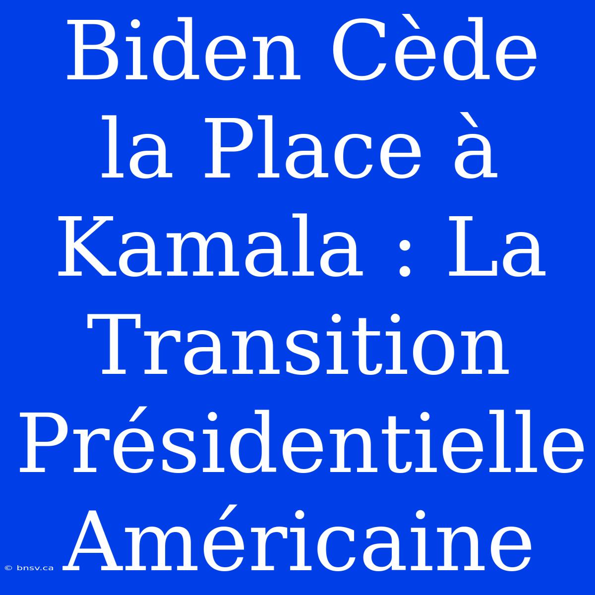 Biden Cède La Place À Kamala : La Transition Présidentielle Américaine