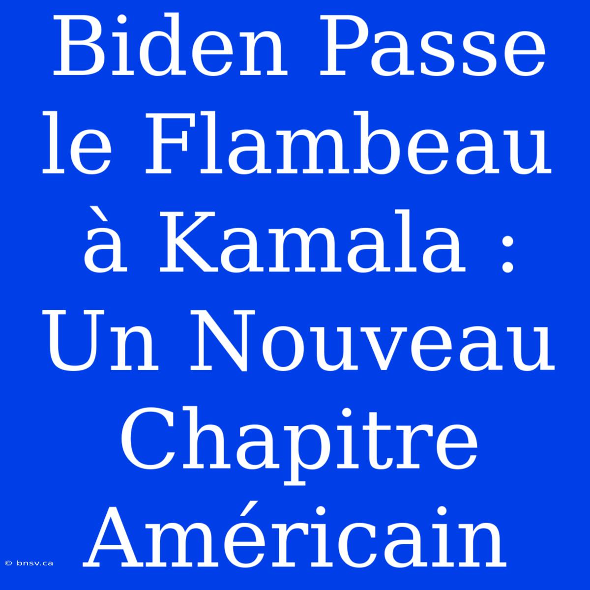 Biden Passe Le Flambeau À Kamala : Un Nouveau Chapitre Américain