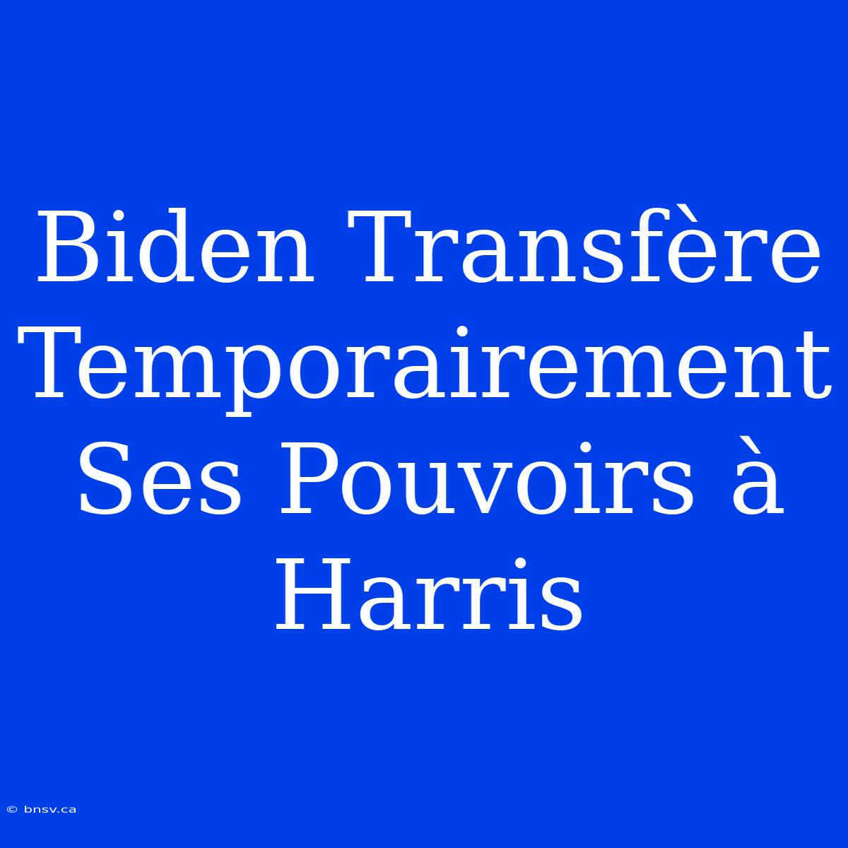 Biden Transfère Temporairement Ses Pouvoirs À Harris