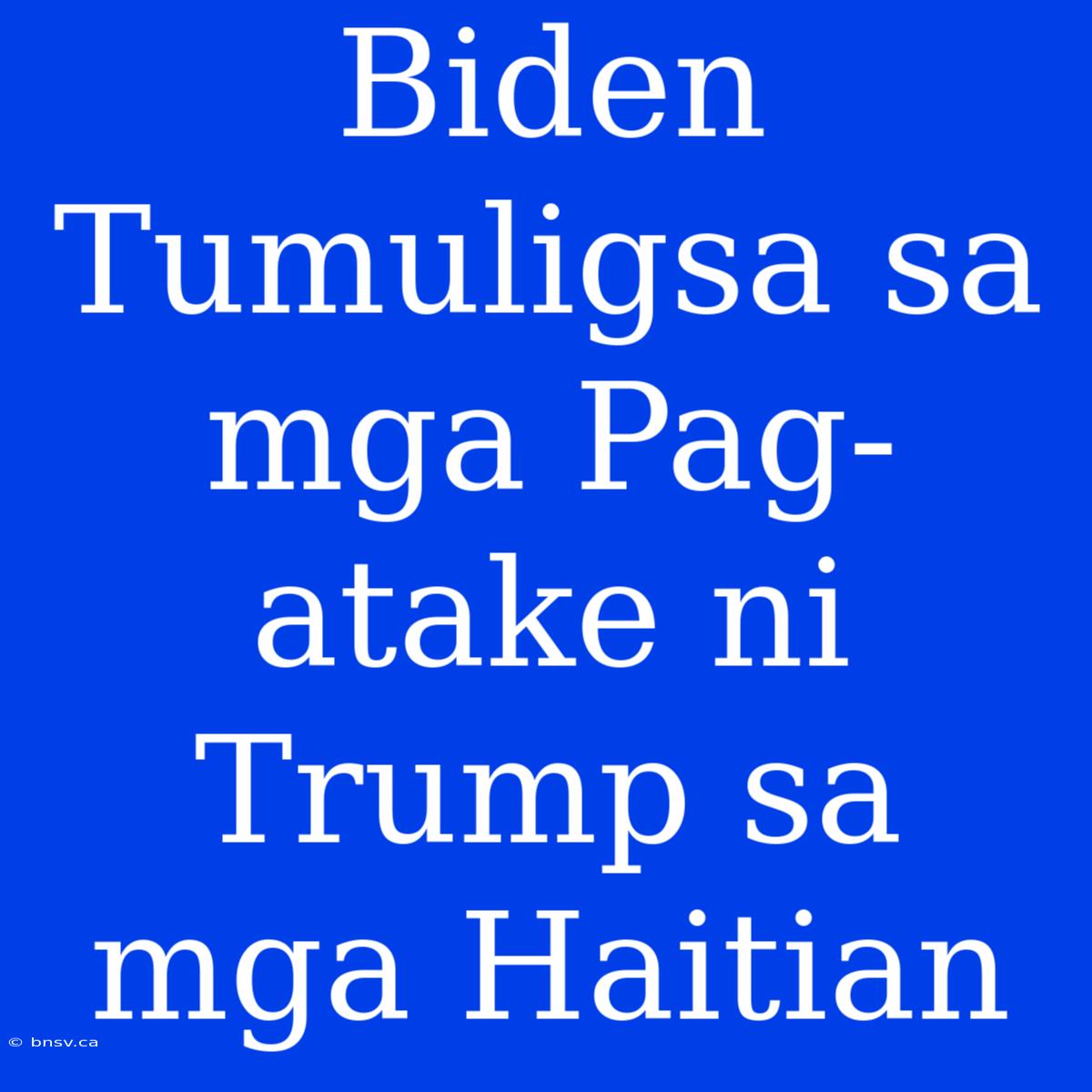 Biden Tumuligsa Sa Mga Pag-atake Ni Trump Sa Mga Haitian