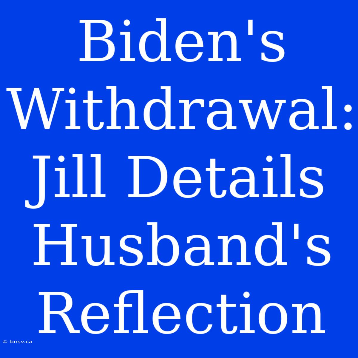 Biden's Withdrawal: Jill Details Husband's Reflection