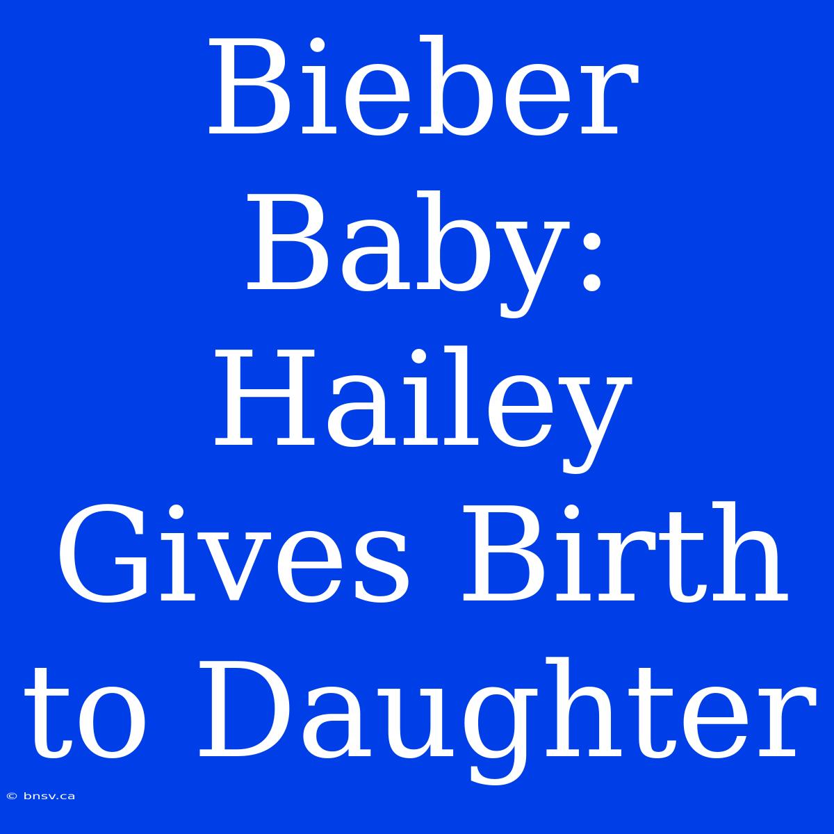 Bieber Baby: Hailey Gives Birth To Daughter