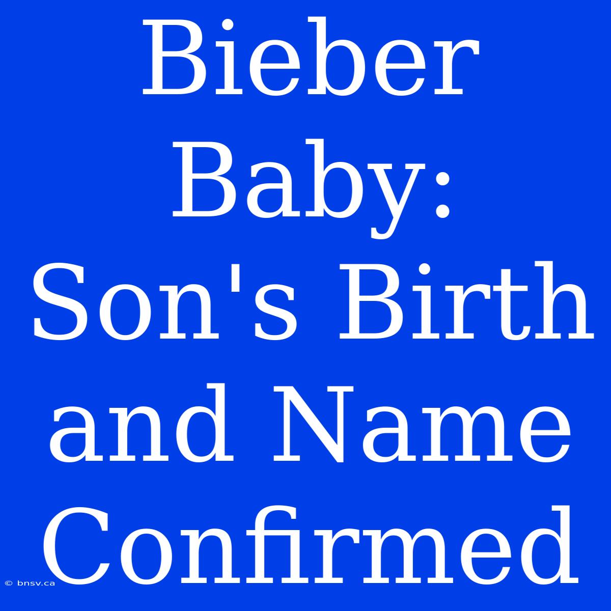 Bieber Baby: Son's Birth And Name Confirmed