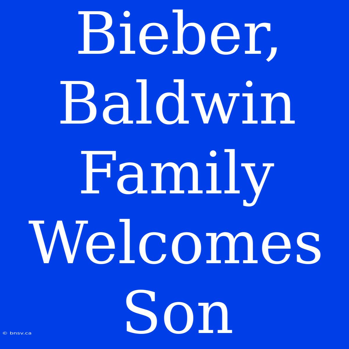 Bieber, Baldwin Family Welcomes Son