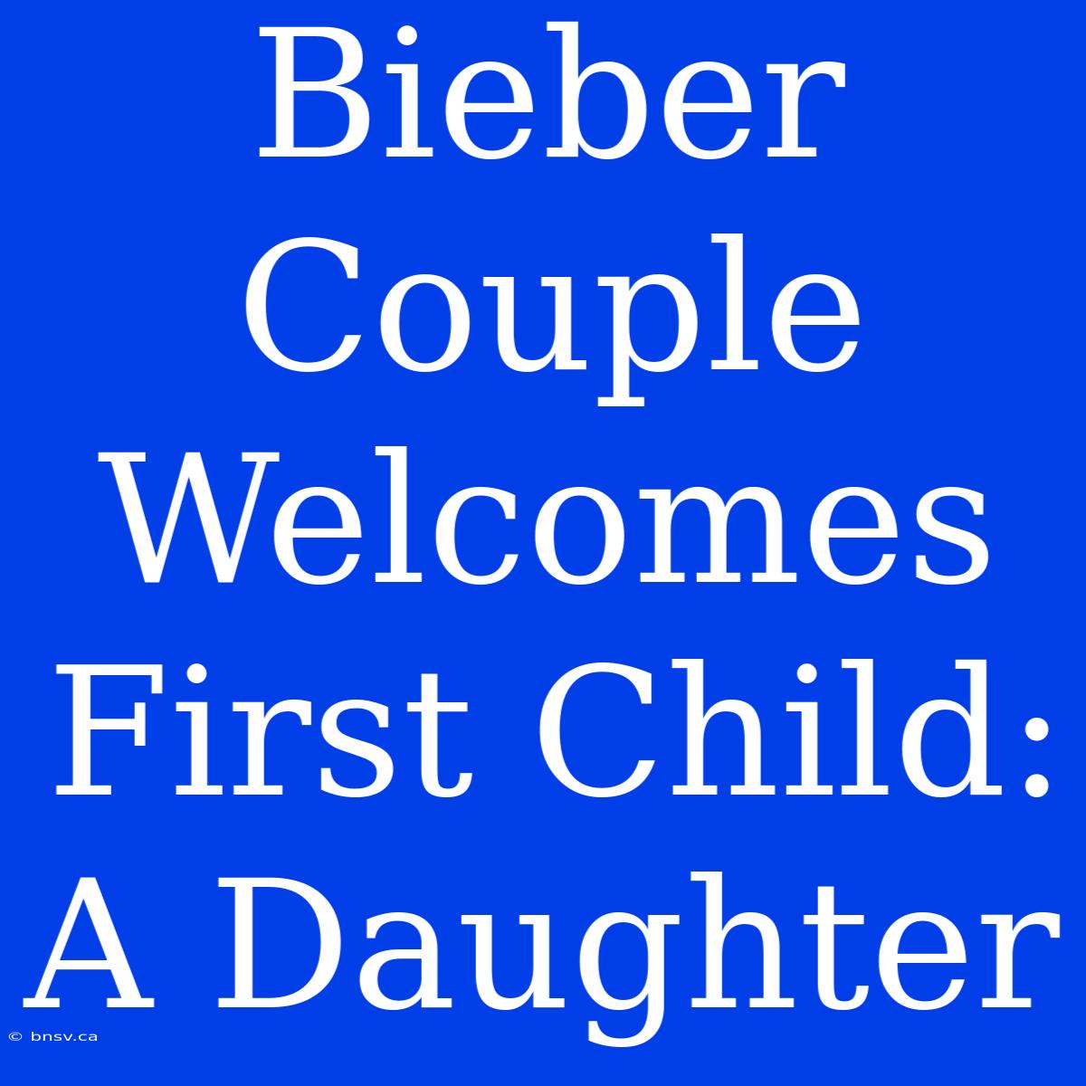 Bieber Couple Welcomes First Child: A Daughter