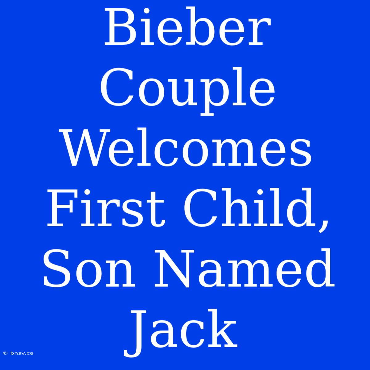 Bieber Couple Welcomes First Child, Son Named Jack