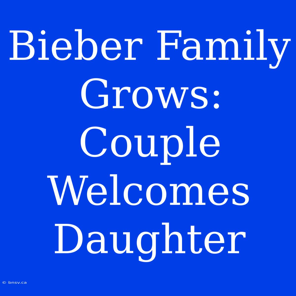 Bieber Family Grows: Couple Welcomes Daughter