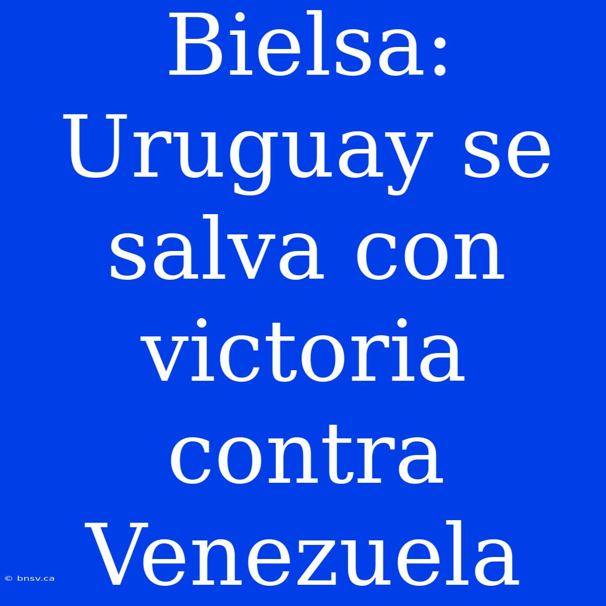 Bielsa: Uruguay Se Salva Con Victoria Contra Venezuela