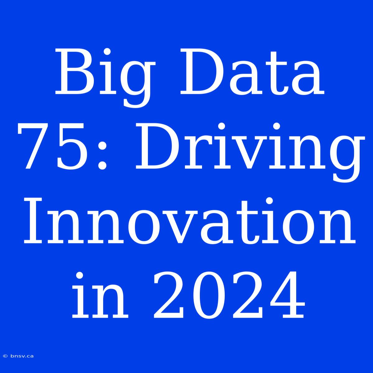 Big Data 75: Driving Innovation In 2024