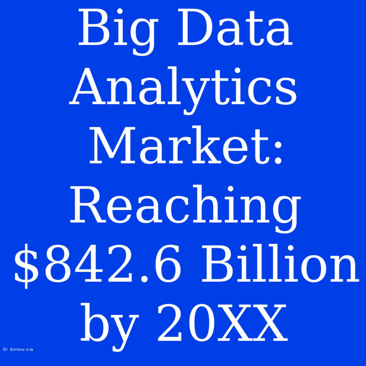 Big Data Analytics Market: Reaching $842.6 Billion By 20XX