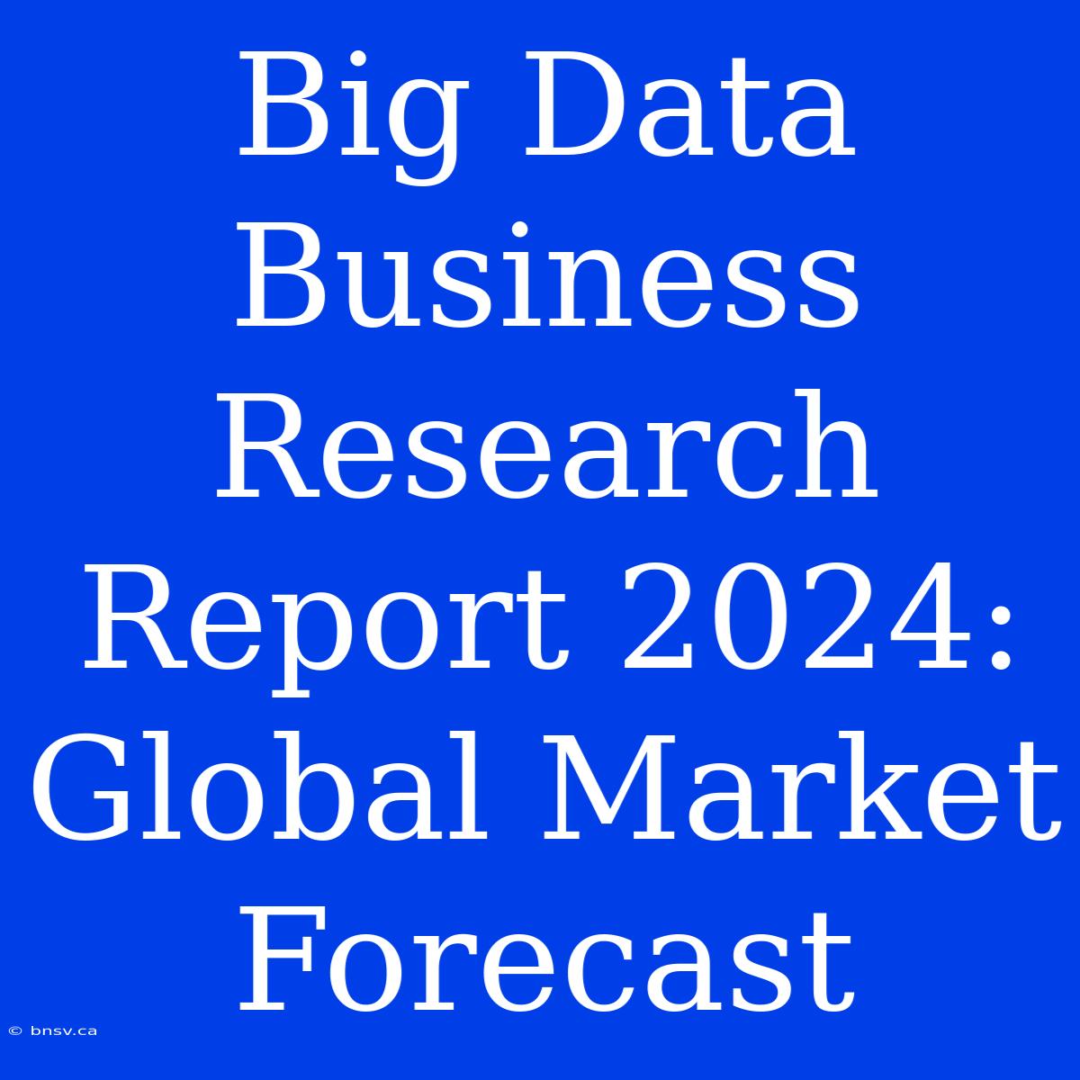 Big Data Business Research Report 2024: Global Market Forecast