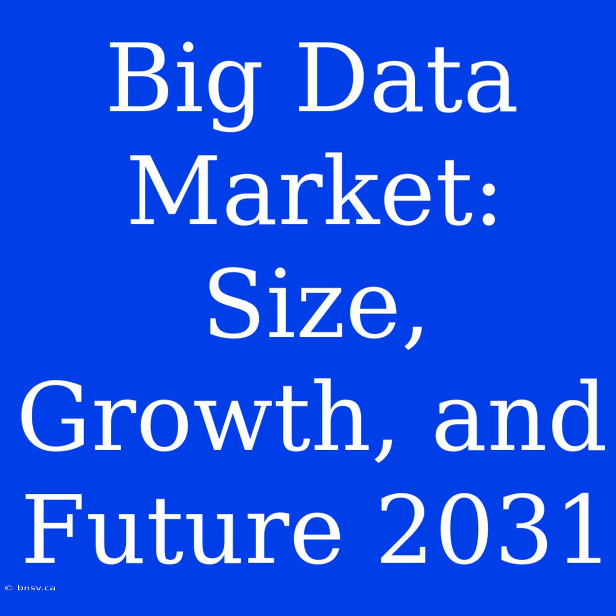 Big Data Market: Size, Growth, And Future 2031