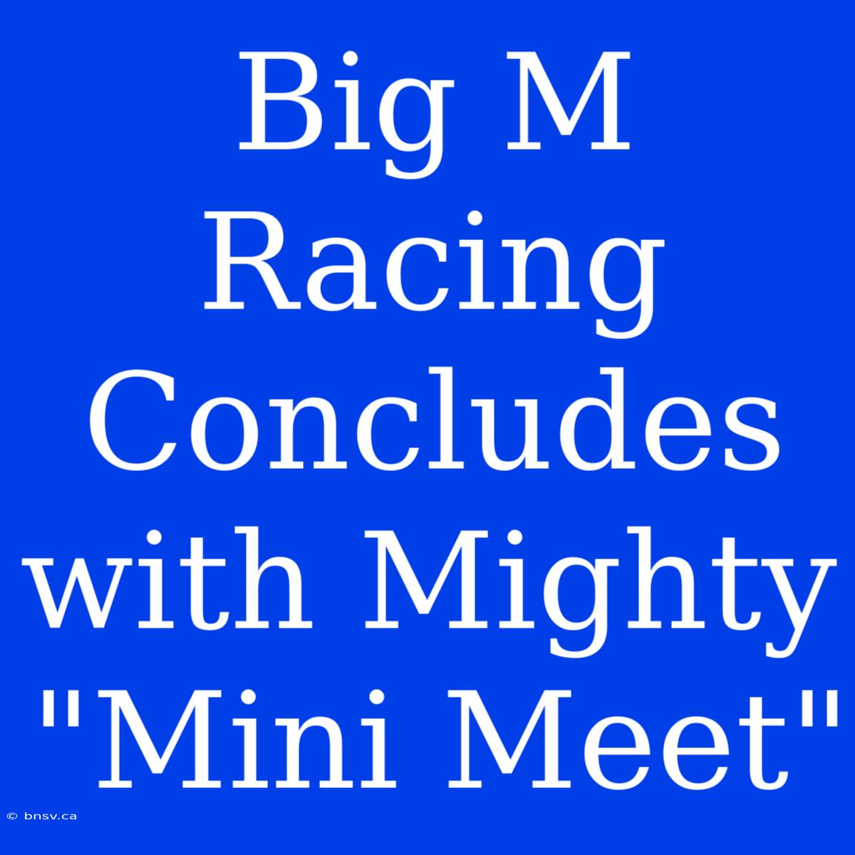 Big M Racing Concludes With Mighty 