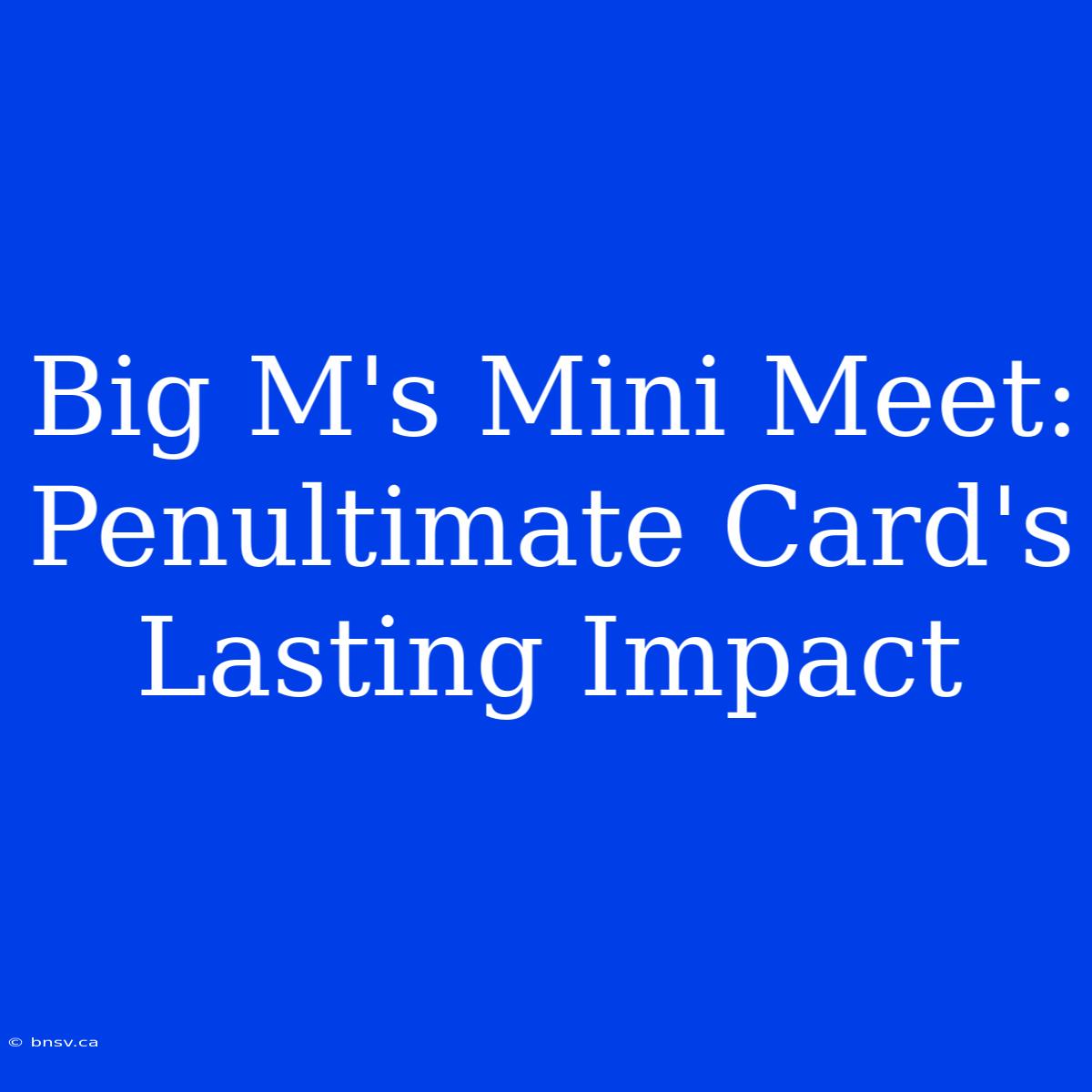 Big M's Mini Meet: Penultimate Card's Lasting Impact