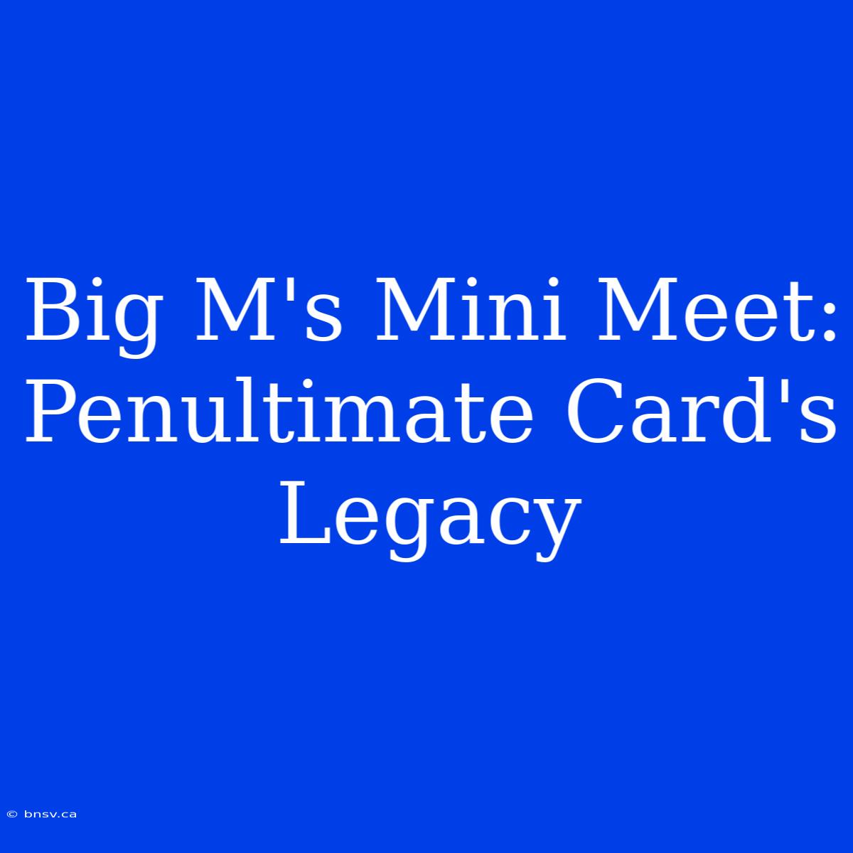 Big M's Mini Meet: Penultimate Card's Legacy