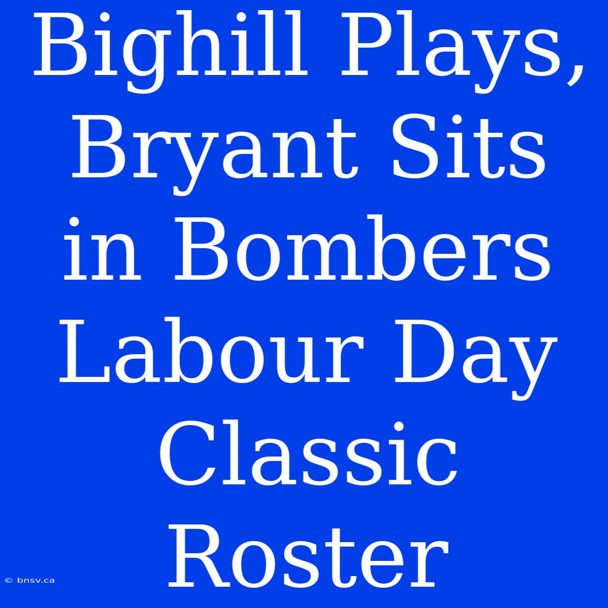 Bighill Plays, Bryant Sits In Bombers Labour Day Classic Roster