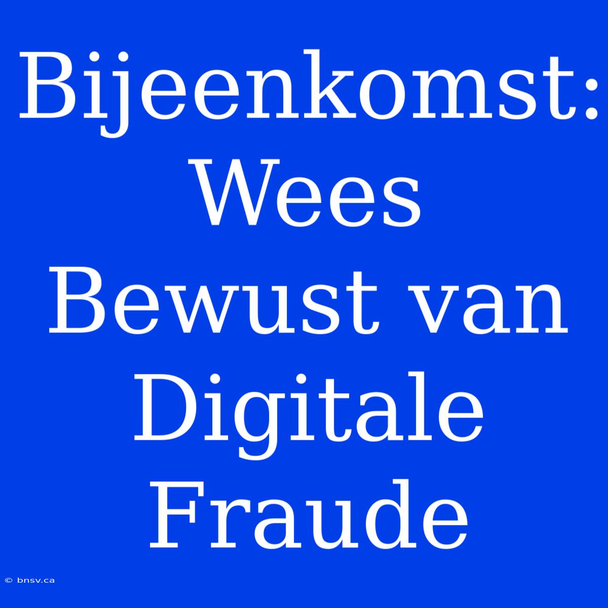 Bijeenkomst: Wees Bewust Van Digitale Fraude