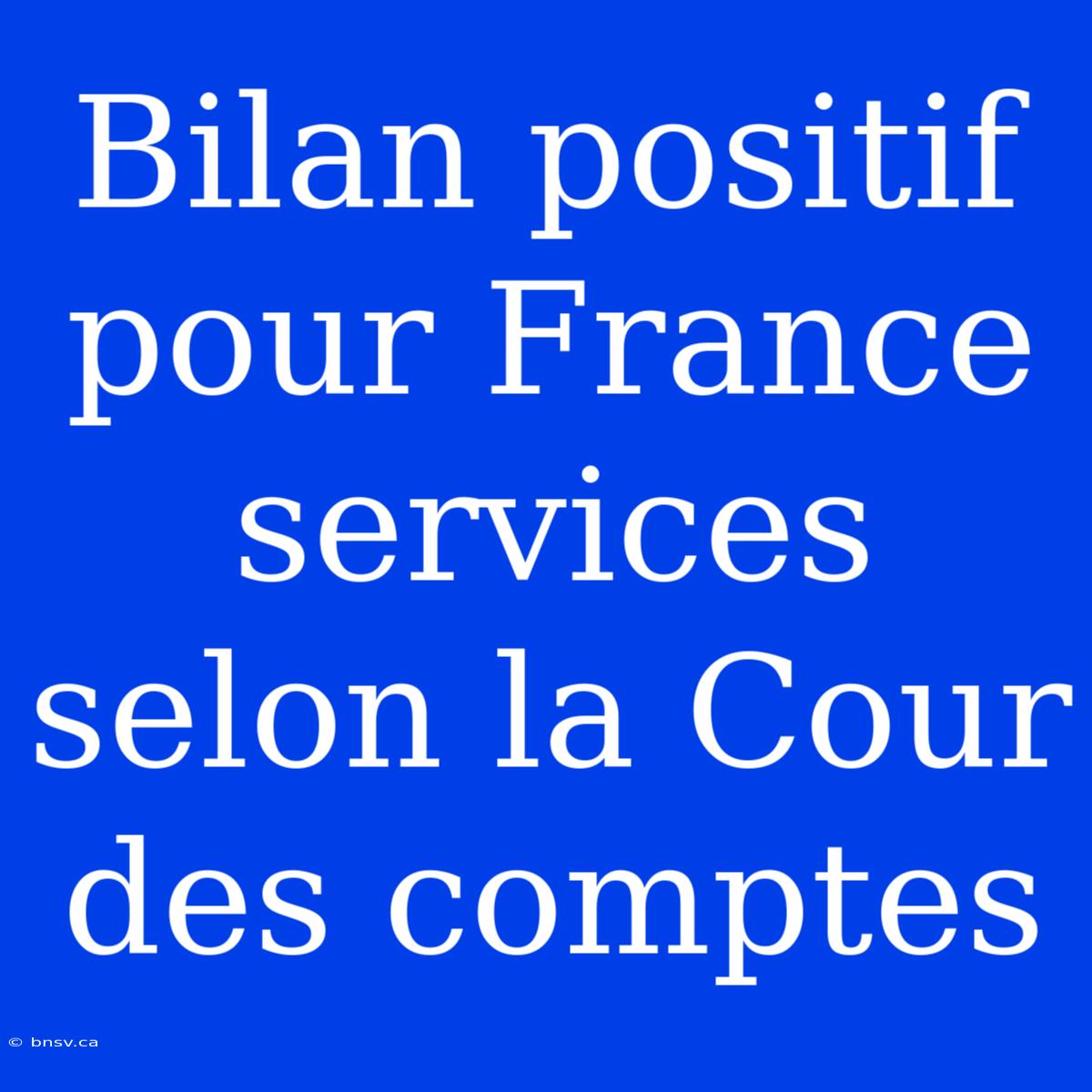 Bilan Positif Pour France Services Selon La Cour Des Comptes