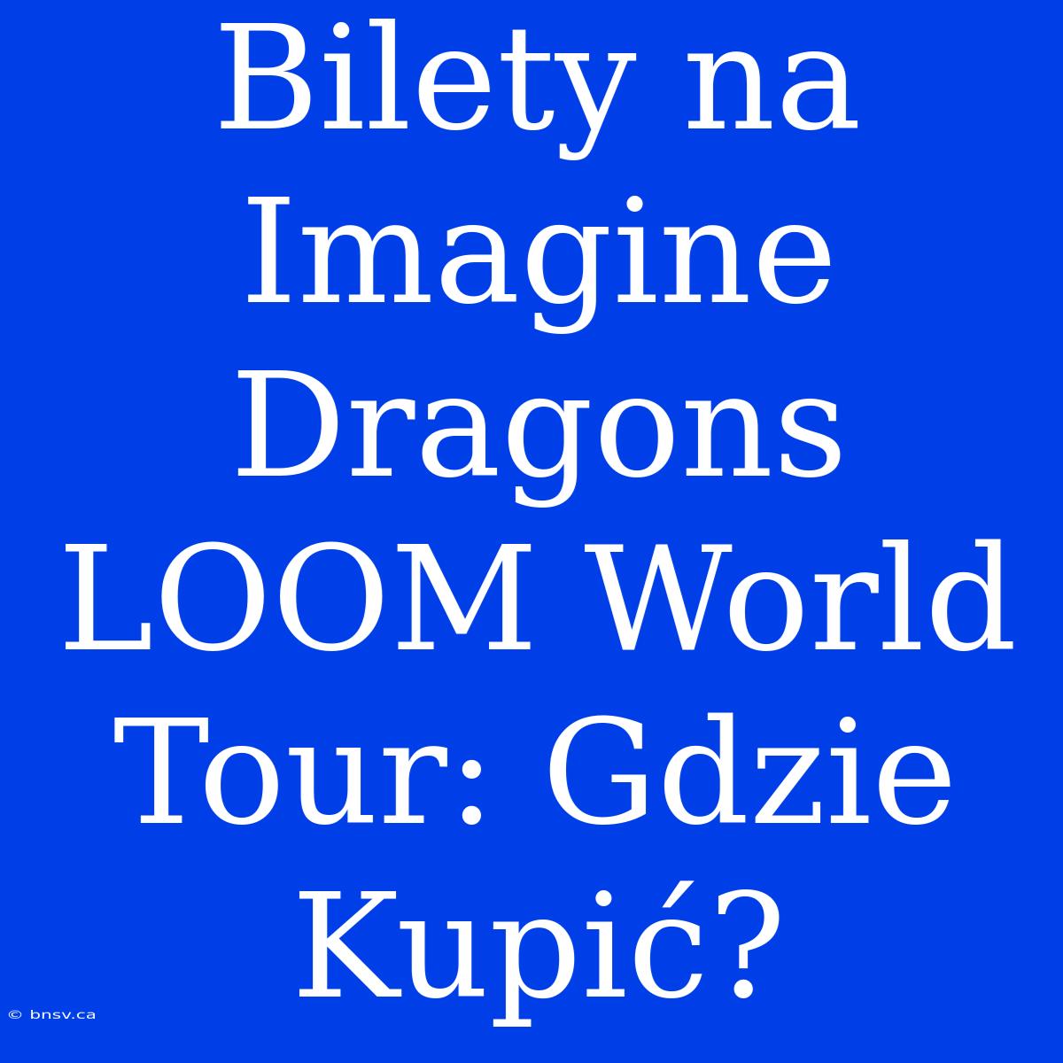 Bilety Na Imagine Dragons LOOM World Tour: Gdzie Kupić?