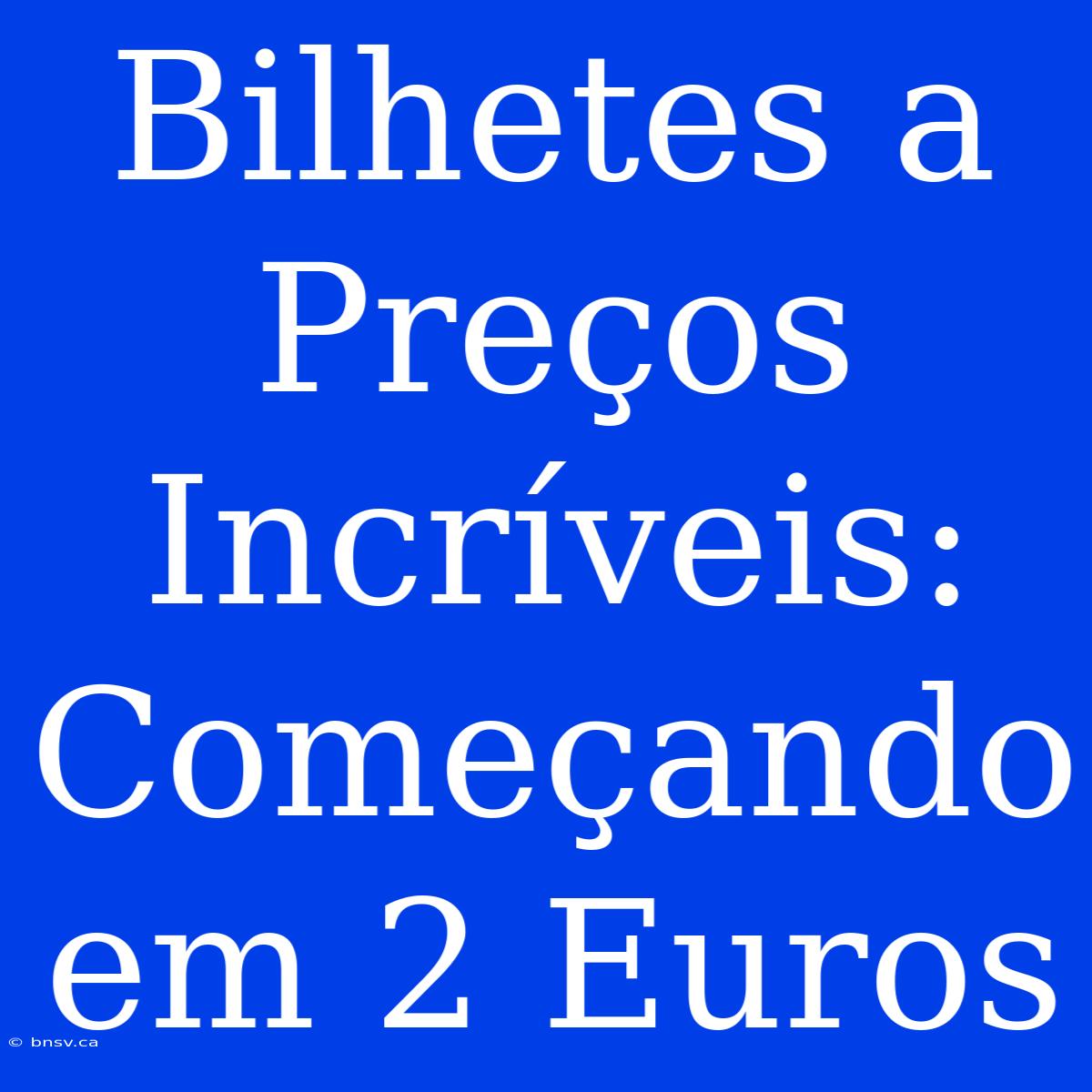 Bilhetes A Preços Incríveis: Começando Em 2 Euros