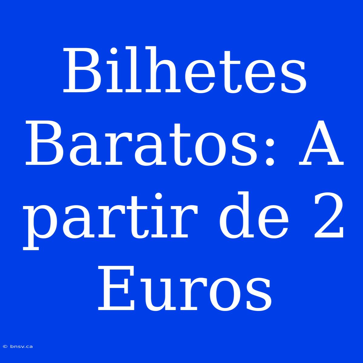 Bilhetes Baratos: A Partir De 2 Euros