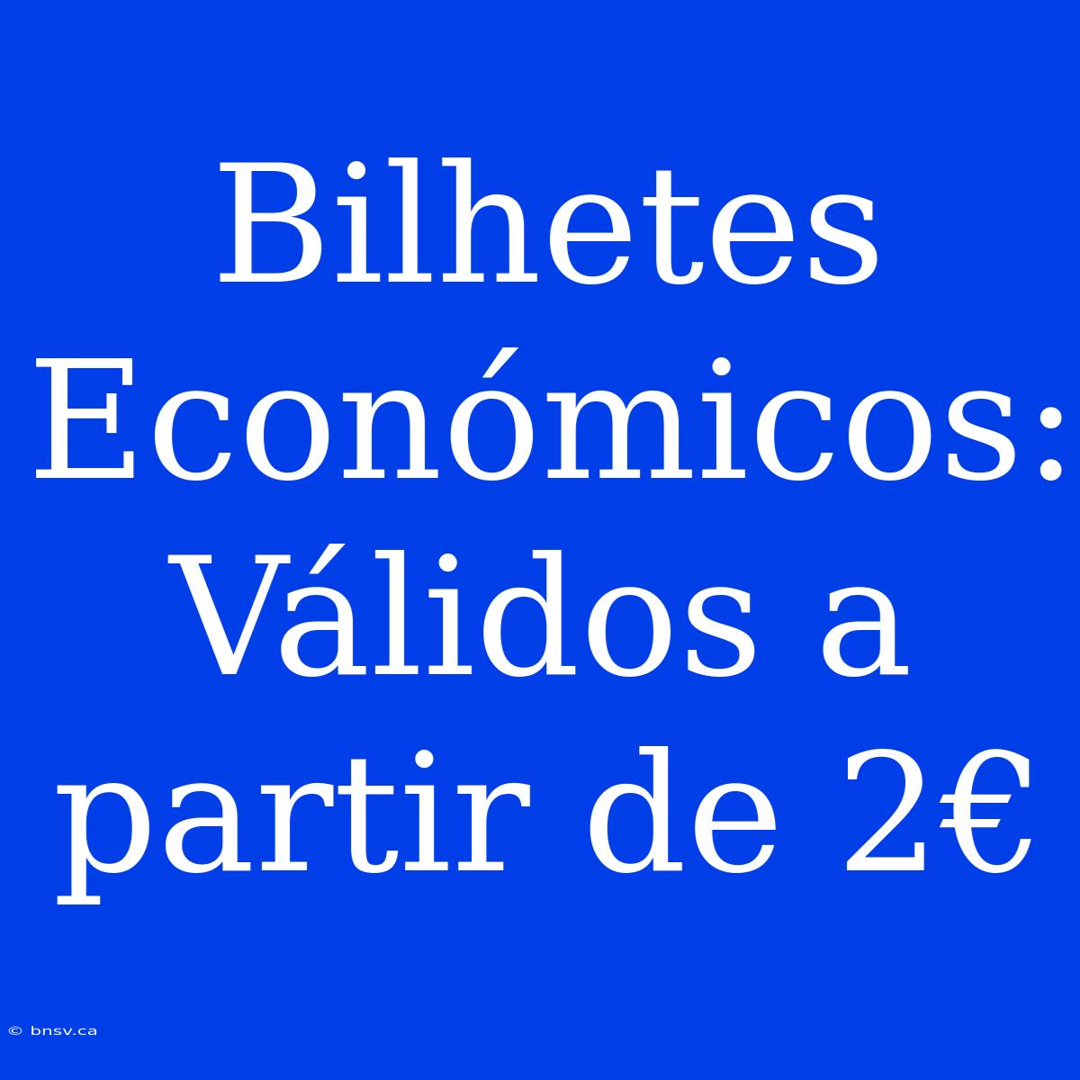 Bilhetes Económicos: Válidos A Partir De 2€