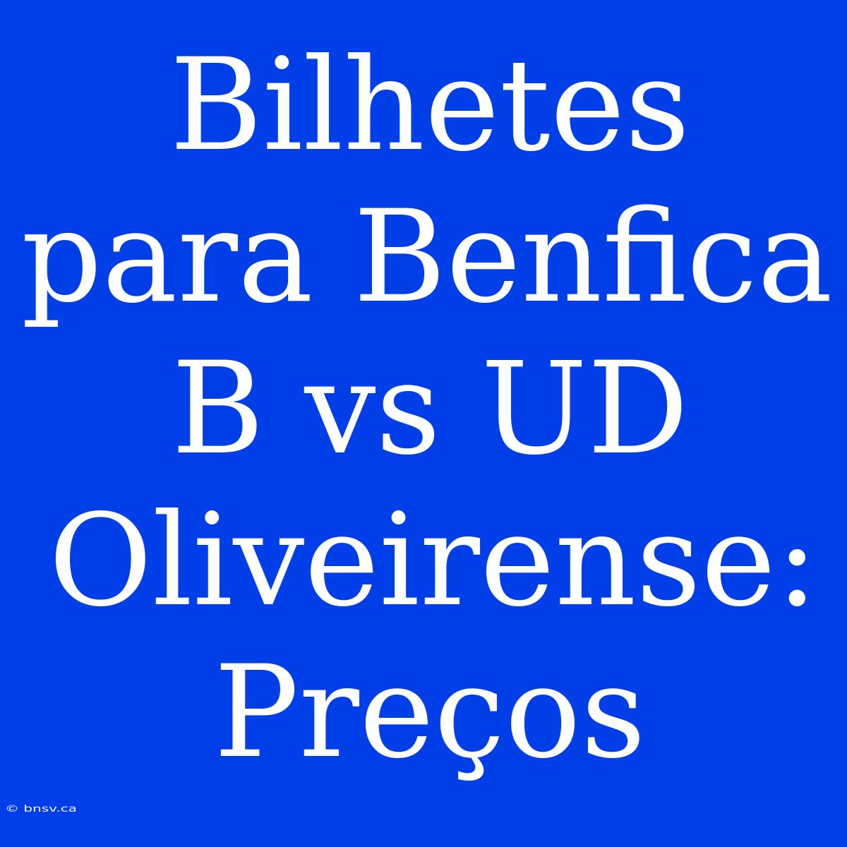 Bilhetes Para Benfica B Vs UD Oliveirense: Preços