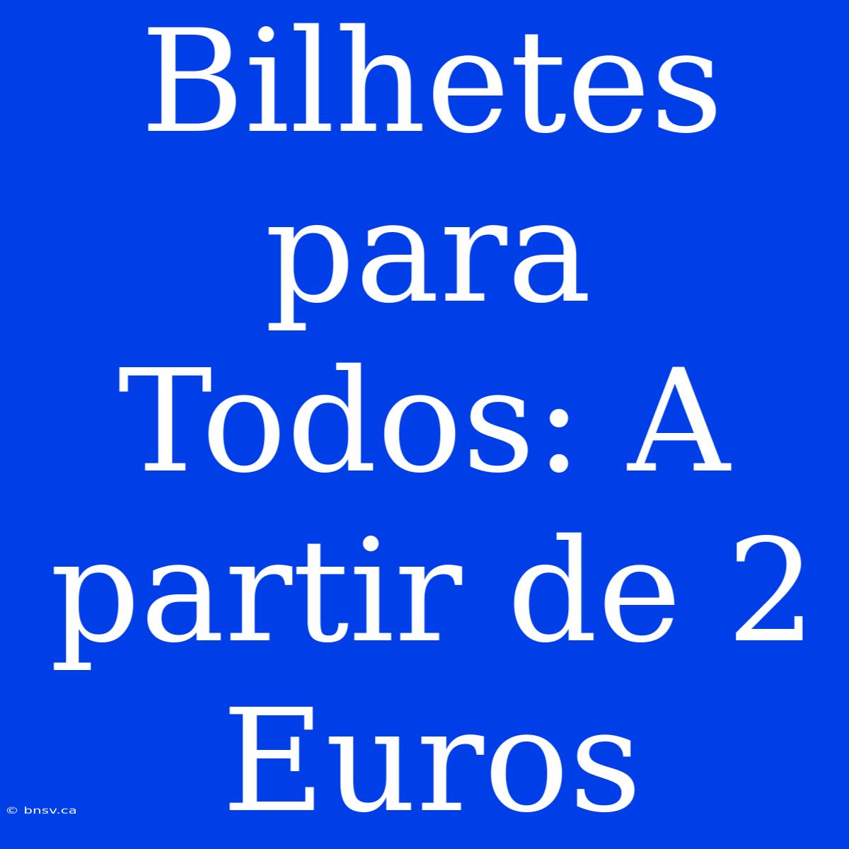 Bilhetes Para Todos: A Partir De 2 Euros