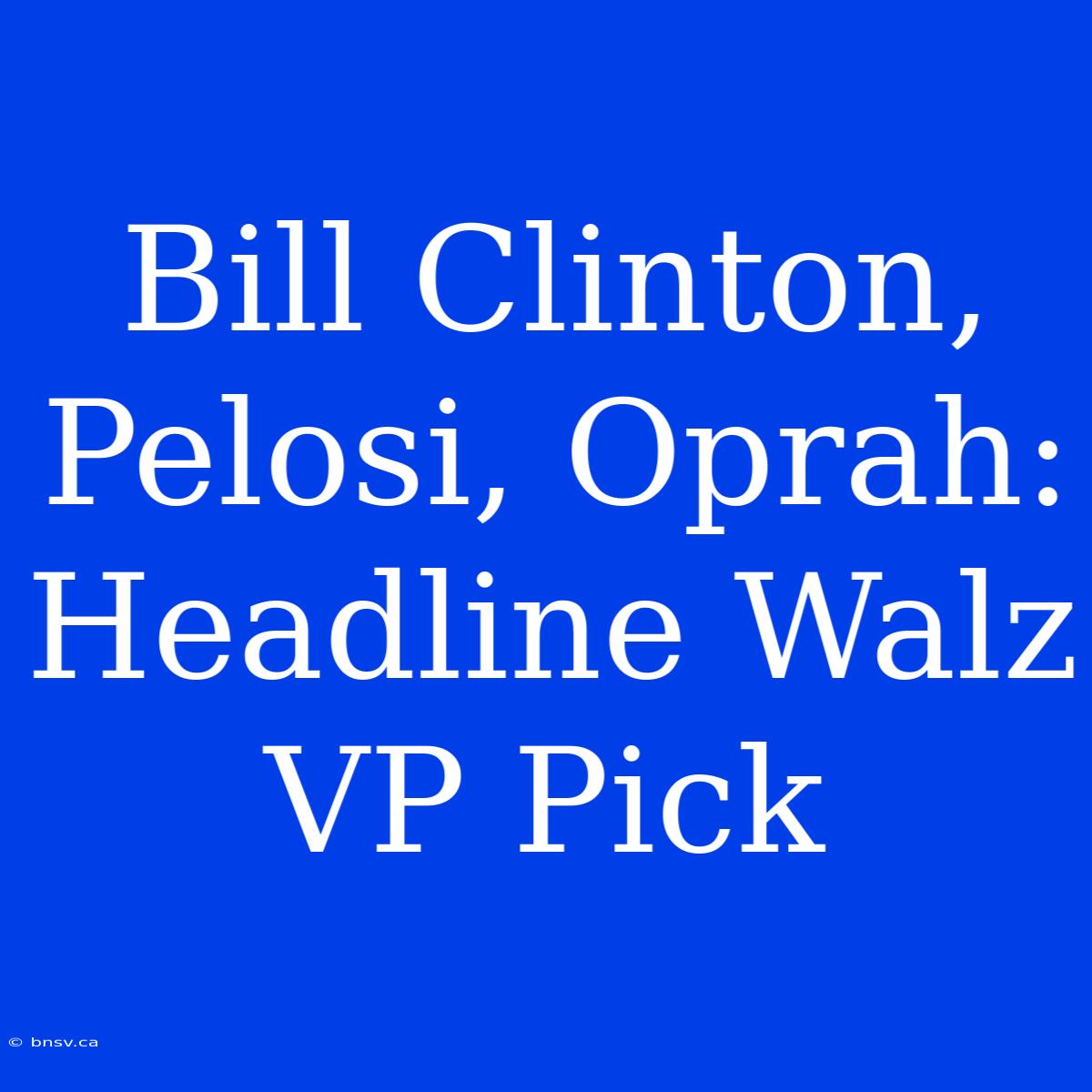 Bill Clinton, Pelosi, Oprah: Headline Walz VP Pick