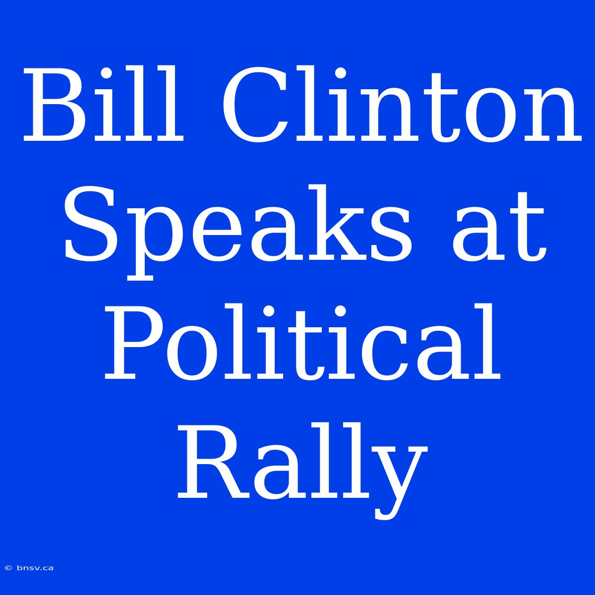 Bill Clinton Speaks At Political Rally