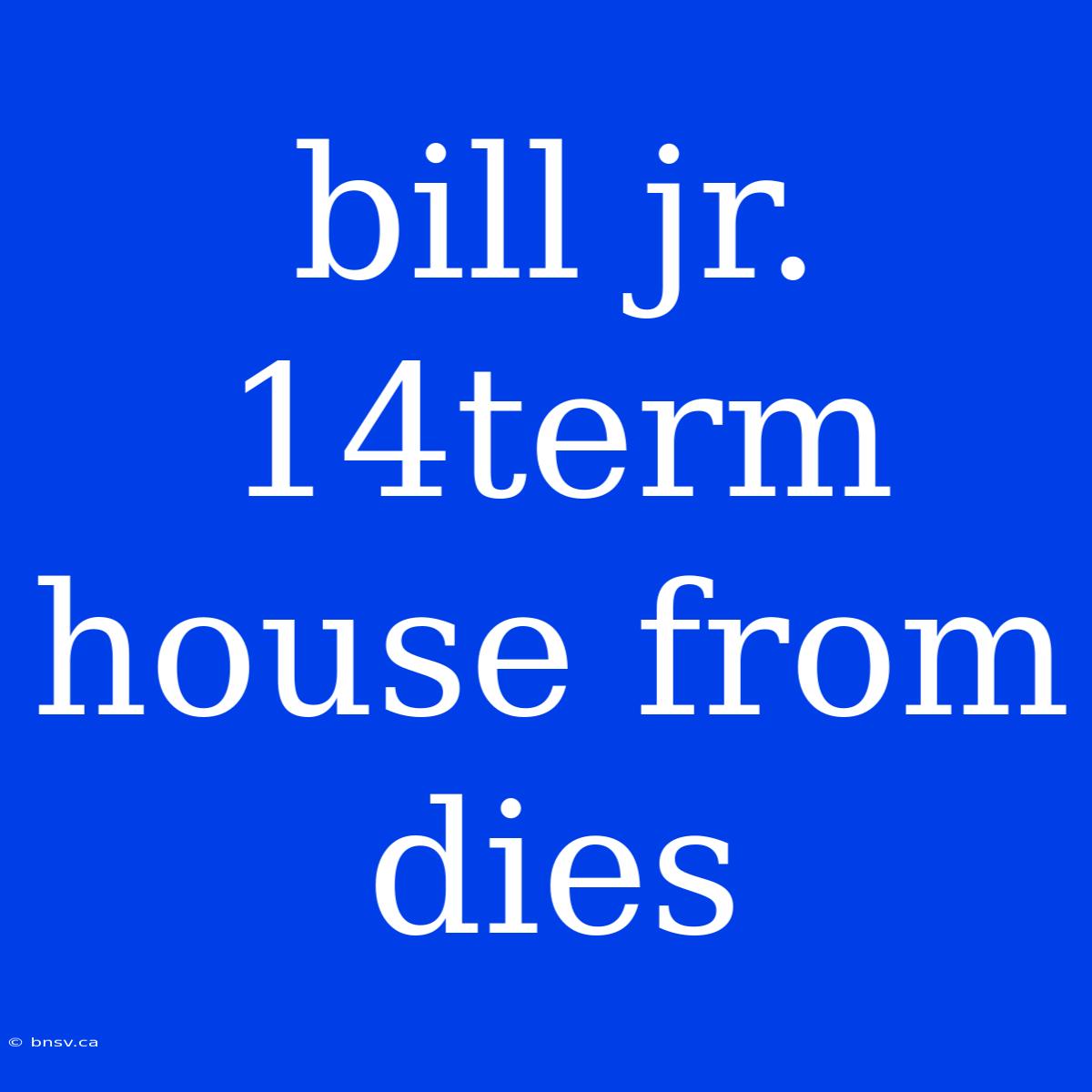 Bill Jr. 14term House From Dies