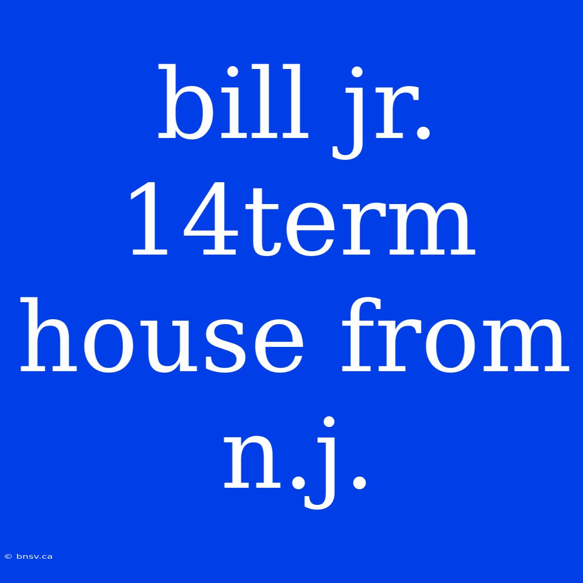 Bill Jr. 14term House From N.j.