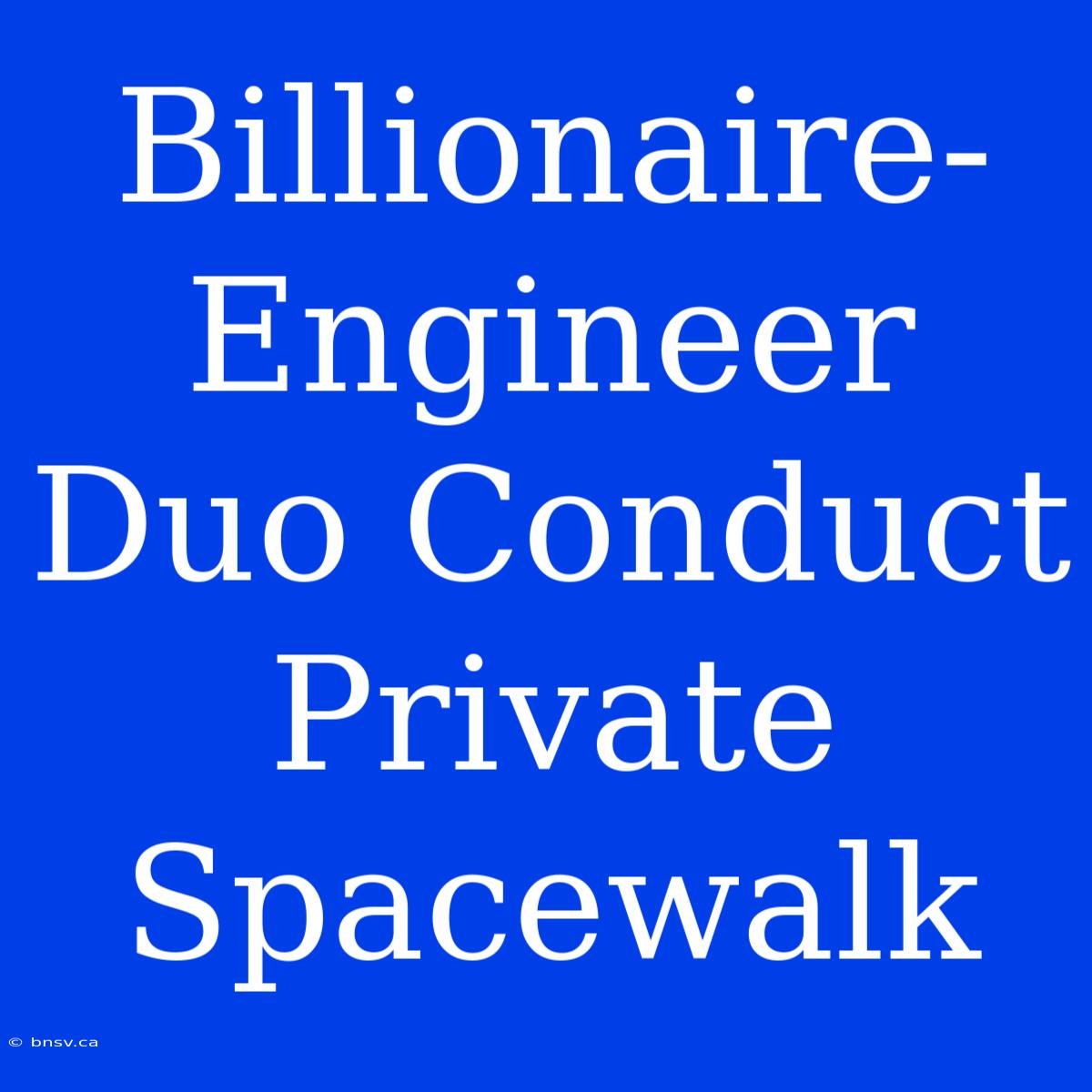 Billionaire-Engineer Duo Conduct Private Spacewalk