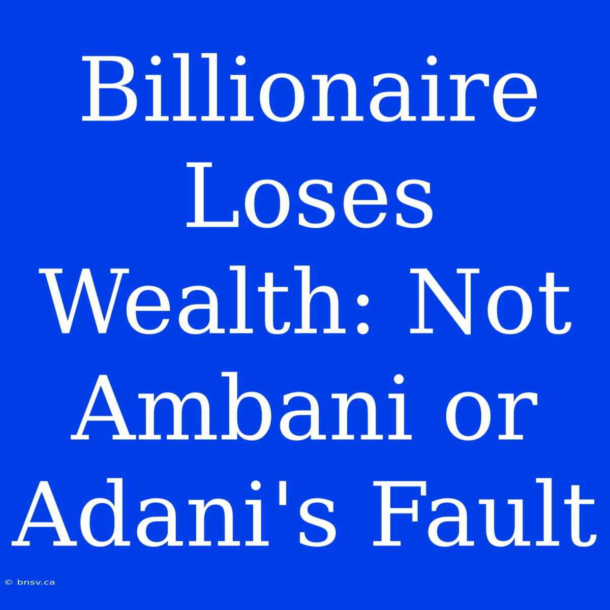 Billionaire Loses Wealth: Not Ambani Or Adani's Fault