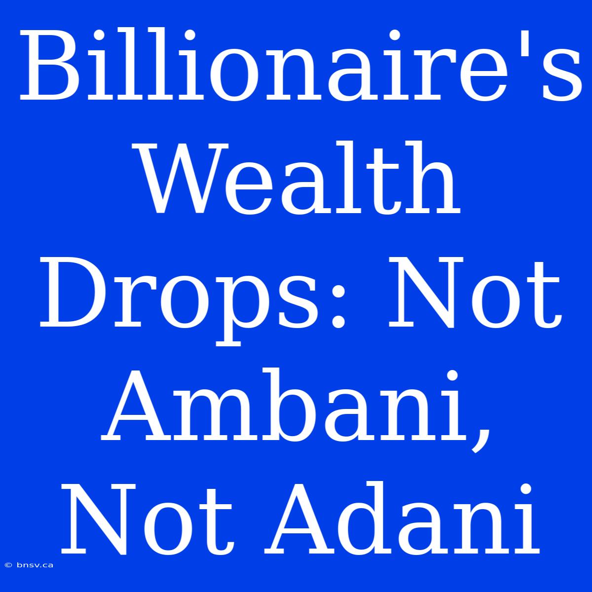 Billionaire's Wealth Drops: Not Ambani, Not Adani